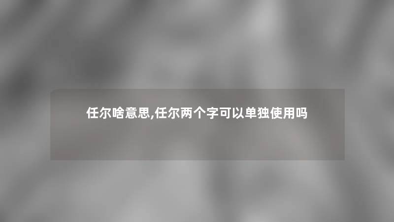 任尔啥意思,任尔两个字可以单独使用吗