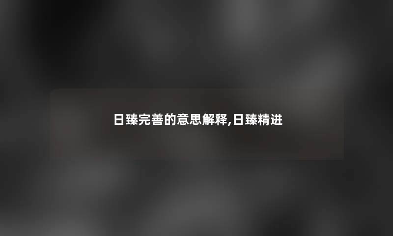 日臻完善的意思解释,日臻精进