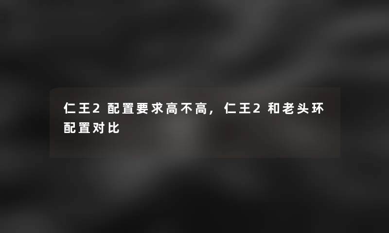 仁王2配置要求高不高,仁王2和老头环配置对比