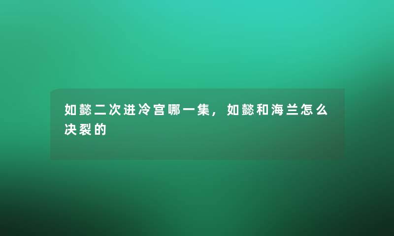 如懿二次进冷宫哪一集,如懿和海兰怎么决裂的