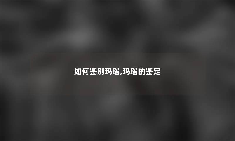 如何鉴别玛瑙,玛瑙的鉴定