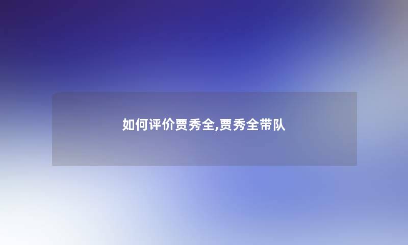 如何评价贾秀全,贾秀全带队
