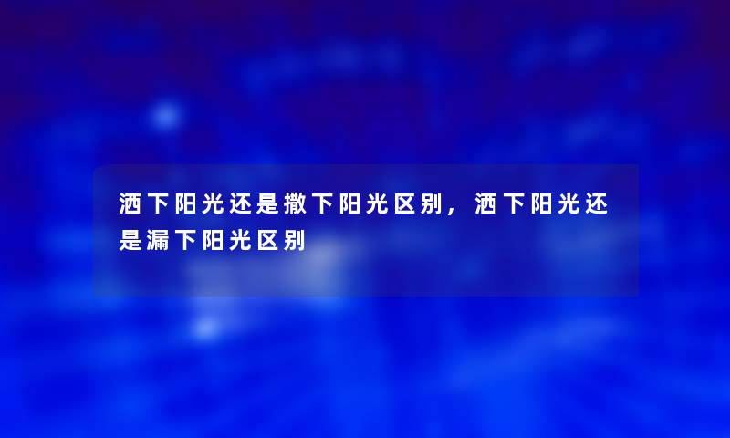 洒下阳光还是撒下阳光区别,洒下阳光还是漏下阳光区别