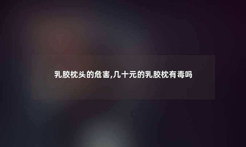 乳胶枕头的危害,几十元的乳胶枕有毒吗