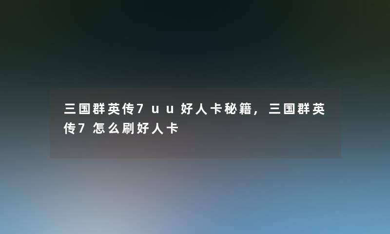 三国群英传7uu好人卡秘籍,三国群英传7怎么刷好人卡