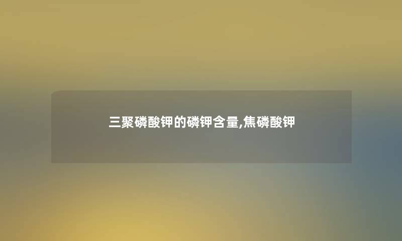三聚磷酸钾的磷钾含量,焦磷酸钾