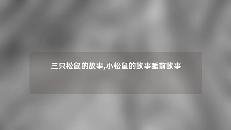 三只松鼠的故事,小松鼠的故事睡前故事 三只松鼠的故事,小松鼠的故事睡前故事