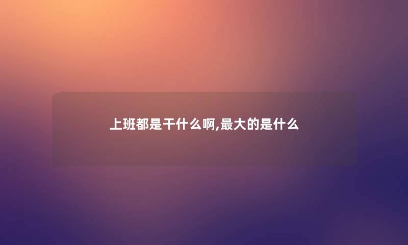 上班都是干什么啊,大的是什么