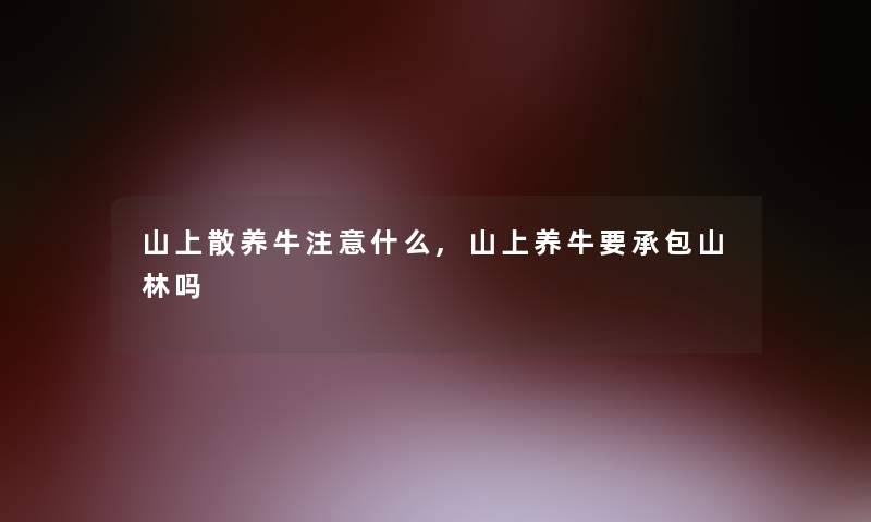 山上散养牛注意什么,山上养牛要承包山林吗