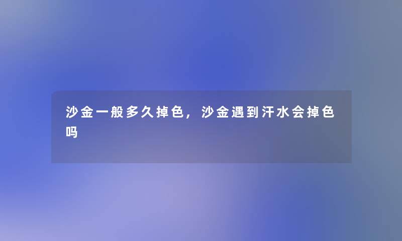 沙金一般多久掉色,沙金遇到汗水会掉色吗
