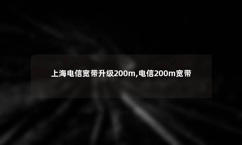 上海电信宽带升级200m,电信200m宽带