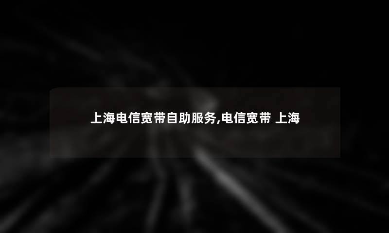 上海电信宽带自助服务,电信宽带 上海