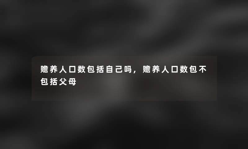 赡养人口数包括自己吗,赡养人口数包不包括父母