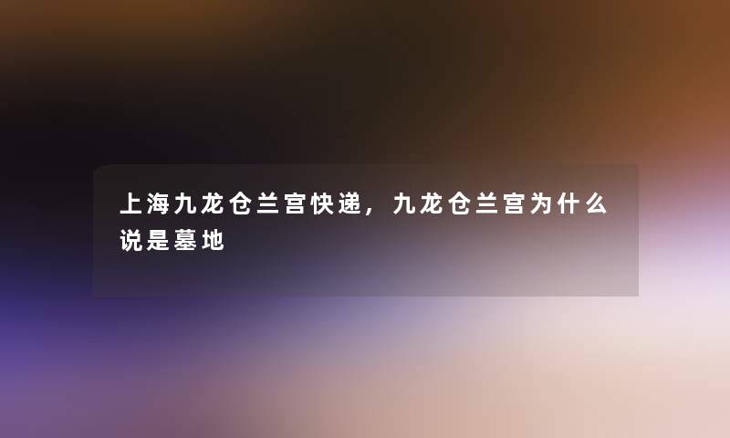 上海九龙仓兰宫快递,九龙仓兰宫为什么说是墓地