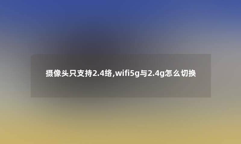 摄像头只支持2.4络,wifi5g与2.4g怎么切换