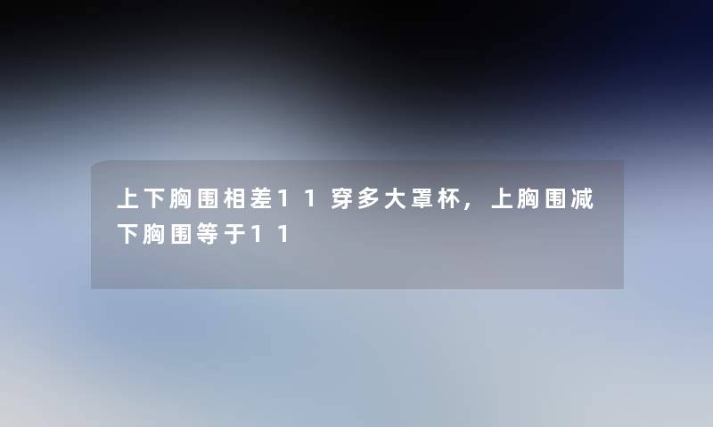 上下胸围相差11穿多大罩杯,上胸围减下胸围等于11 上下胸围相差11穿多大罩杯,上胸围减下胸围等于11