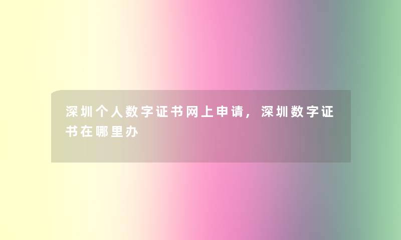 深圳个人数字证书网上申请,深圳数字证书在哪里办