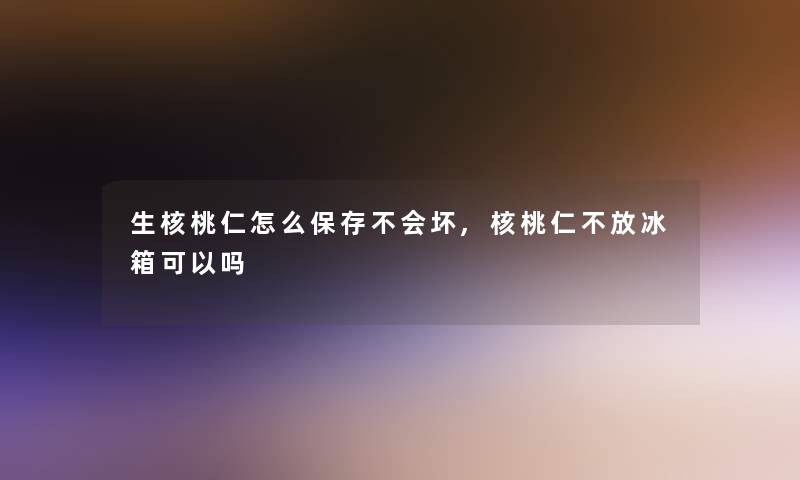 生核桃仁怎么保存不会坏,核桃仁不放冰箱可以吗 生核桃仁怎么保存不会坏,核桃仁不放冰箱可以吗