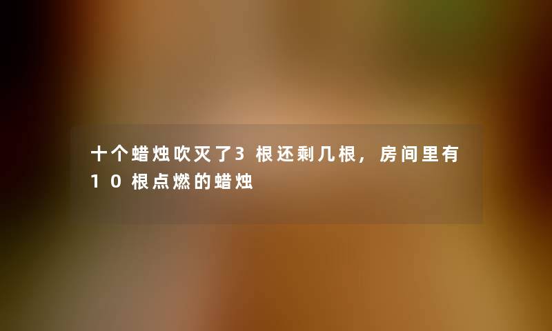 十个蜡烛吹灭了3根还剩几根,房间里有10根点燃的蜡烛