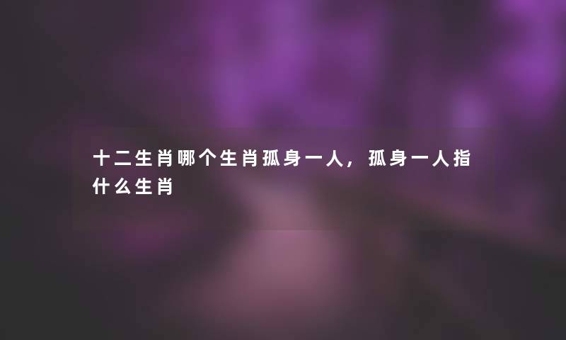 十二生肖哪个生肖孤身一人,孤身一人指什么生肖