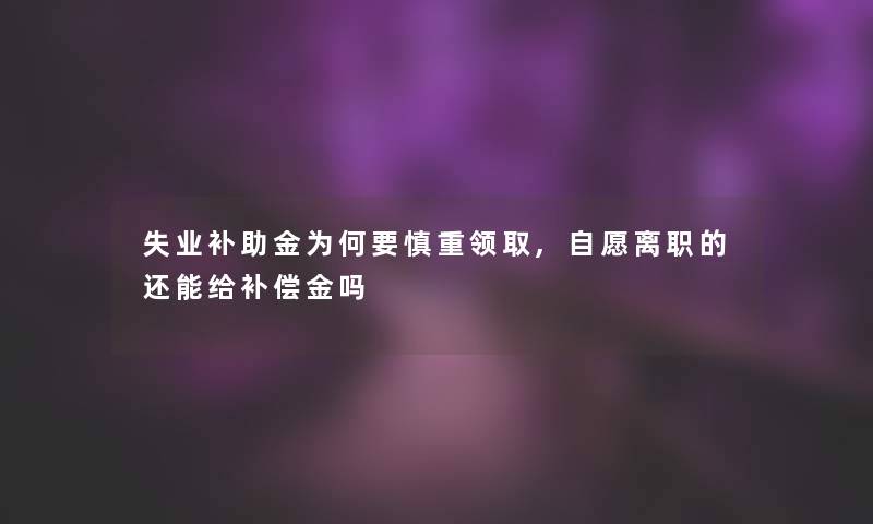 失业补助金为何要慎重领取,自愿离职的还能给补偿金吗 失业补助金为何要慎重领取,自愿离职的还能给补偿金吗