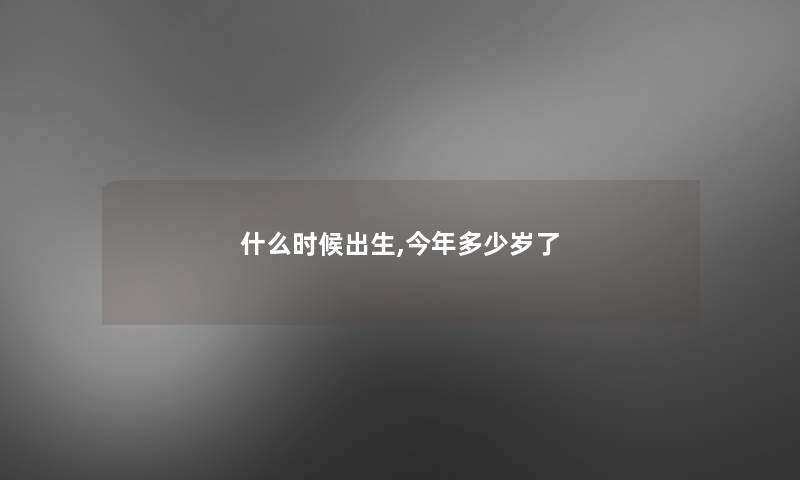 什么时候出生,今年多少岁了