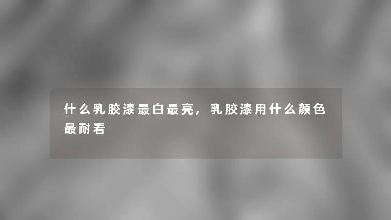 什么乳胶漆白亮,乳胶漆用什么颜色耐看