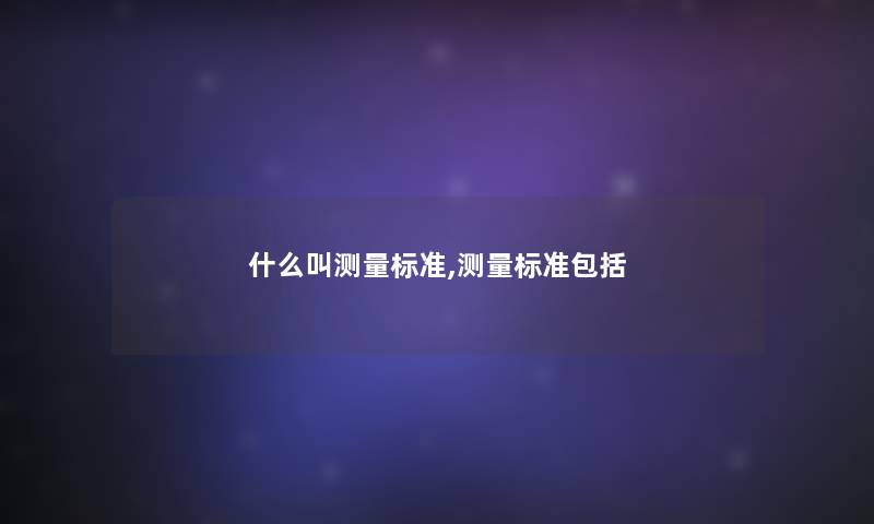 什么叫测量标准,测量标准包括 什么叫测量标准,测量标准包括