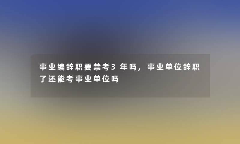 事业编辞职要禁考3年吗,事业单位辞职了还能考事业单位吗