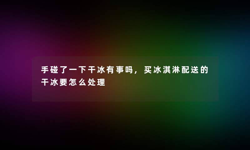 手碰了一下干冰有事吗,买冰淇淋配送的干冰要怎么处理