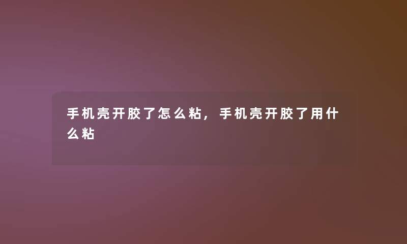 手机壳开胶了怎么粘,手机壳开胶了用什么粘