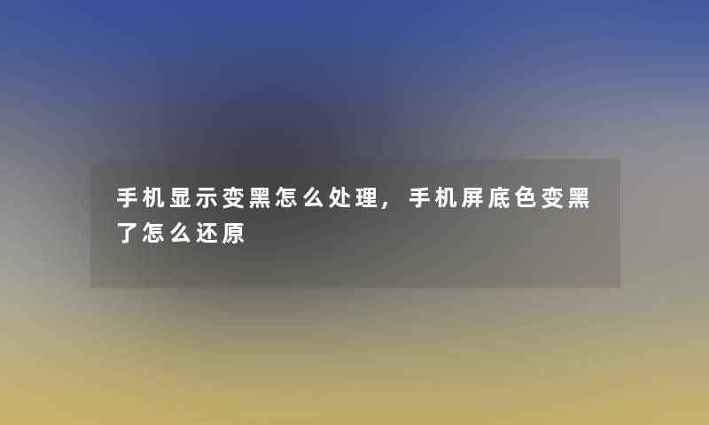 手机显示变黑怎么处理,手机屏底色变黑了怎么还原