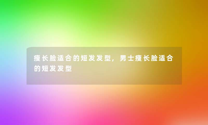 瘦长脸适合的短发发型,男士瘦长脸适合的短发发型