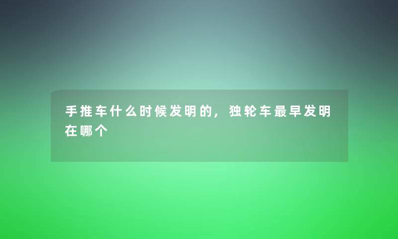 手推车什么时候发明的,独轮车早发明在哪个 手推车什么时候发明的,独轮车早发明在哪个