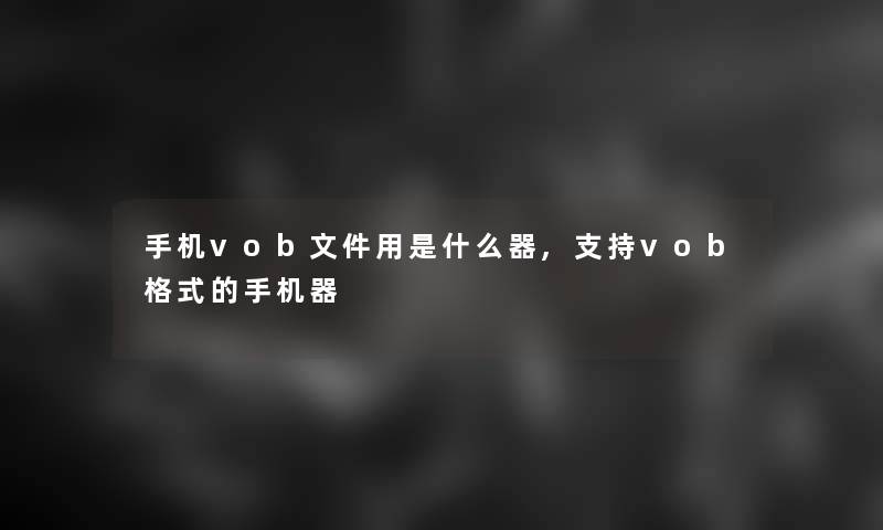 手机vob文件用是什么器,支持vob格式的手机器