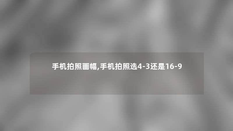手机拍照画幅,手机拍照选4-3还是16-9