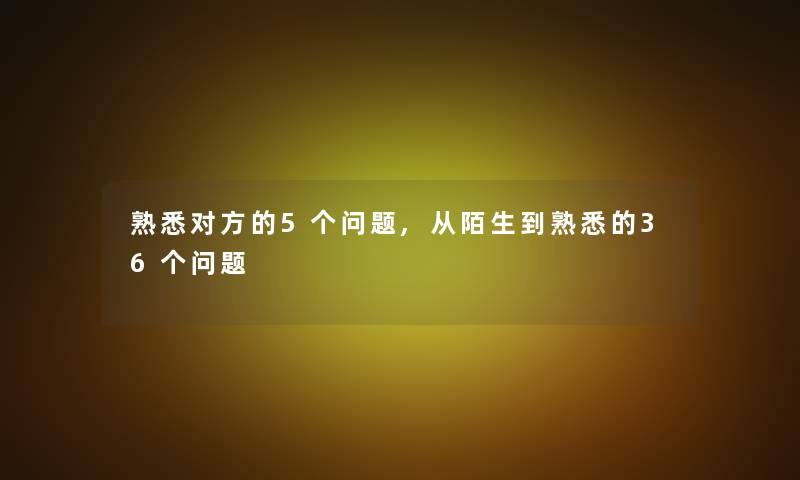 熟悉对方的5个问题,从陌生到熟悉的36个问题