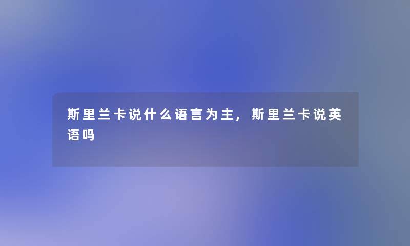 斯里兰卡说什么语言为主,斯里兰卡说英语吗