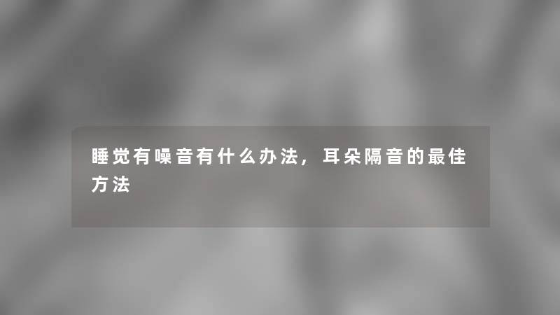 睡觉有噪音有什么办法,耳朵隔音的理想方法