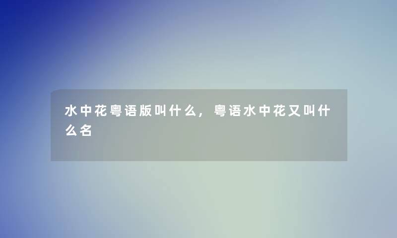 水中花粤语版叫什么,粤语水中花又叫什么名 水中花粤语版叫什么,粤语水中花又叫什么名