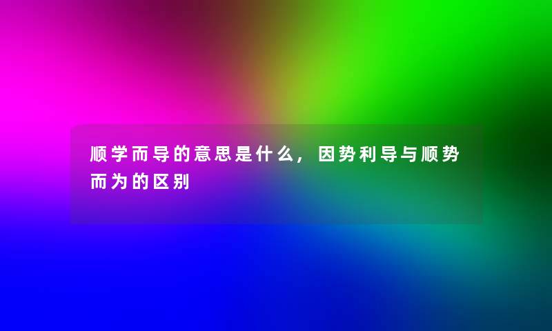 顺学而导的意思是什么,因势利导与顺势而为的区别