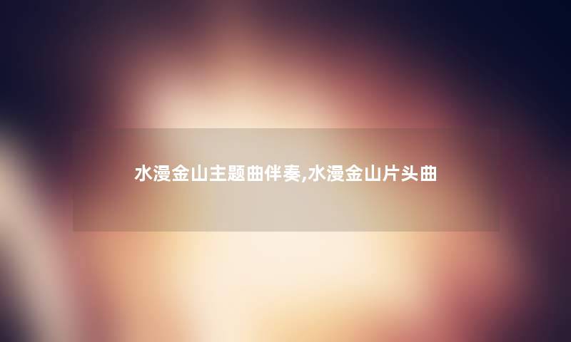 水漫金山主题曲伴奏,水漫金山片头曲