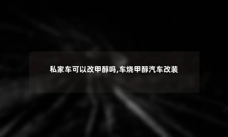 私家车可以改甲醇吗,车烧甲醇汽车改装