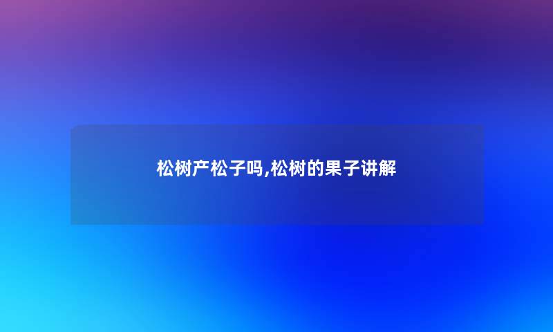 松树产松子吗,松树的果子讲解