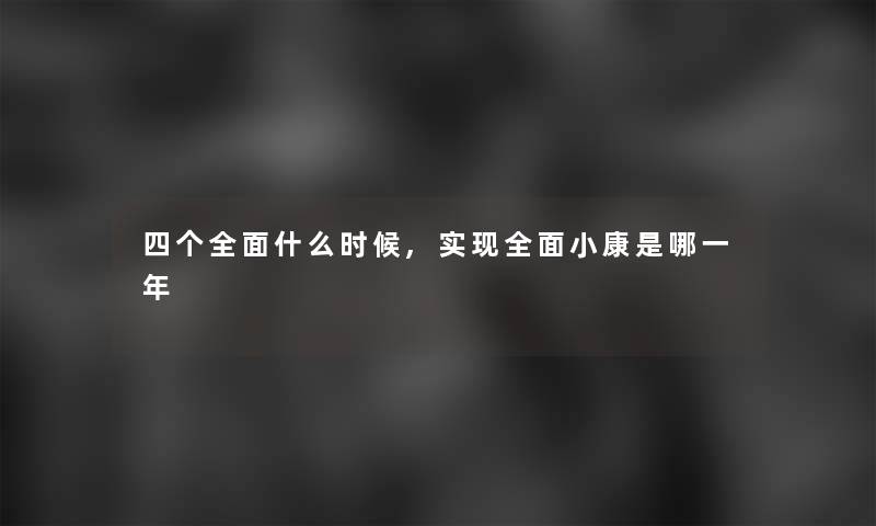 四个全面什么时候,实现全面小康是哪一年