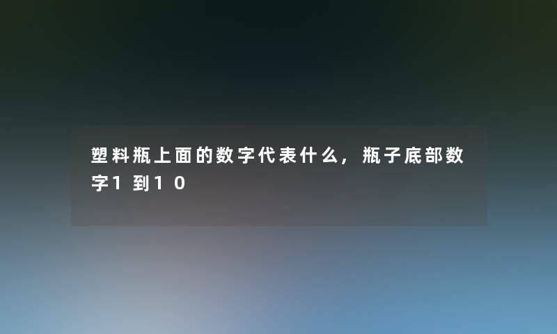 塑料瓶上面的数字代表什么,瓶子底部数字1到10