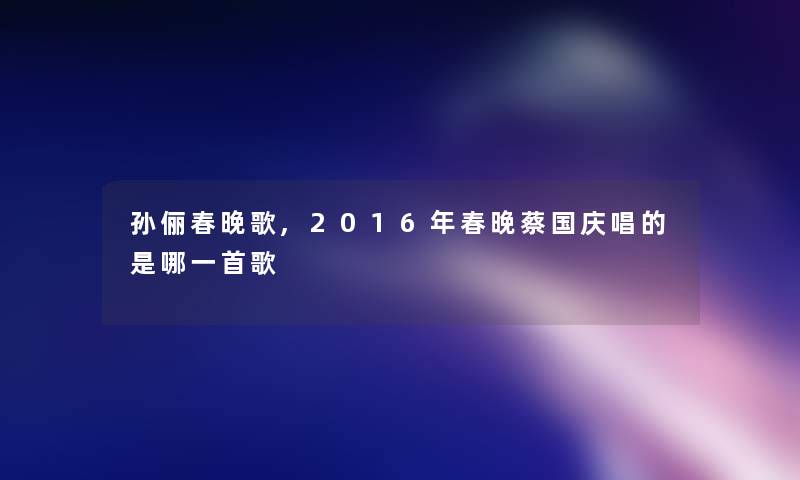 孙俪春晚歌,2016年春晚蔡国庆唱的是哪一首歌