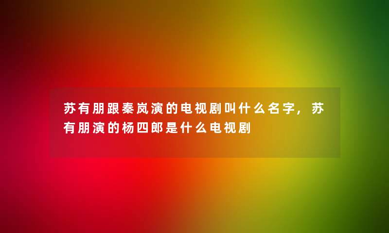 苏有朋跟秦岚演的电视剧叫什么名字,苏有朋演的杨四郎是什么电视剧