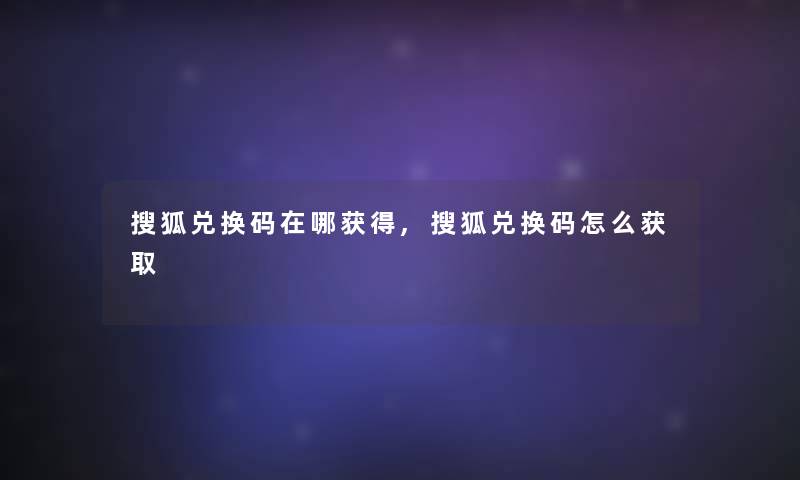 搜狐兑换码在哪获得,搜狐兑换码怎么获取