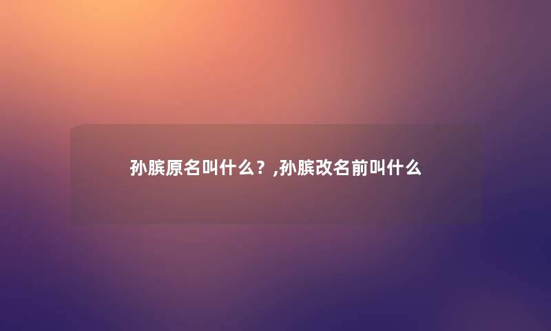 孙膑原名叫什么？,孙膑改名前叫什么